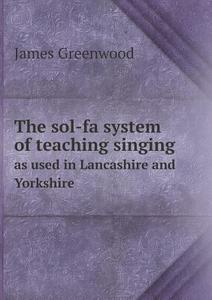 The Sol-fa System Of Teaching Singing As Used In Lancashire And Yorkshire di James Greenwood edito da Book On Demand Ltd.