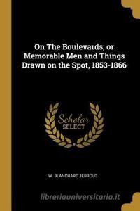On the Boulevards; Or Memorable Men and Things Drawn on the Spot, 1853-1866 di W. Blanchard Jerrold edito da WENTWORTH PR