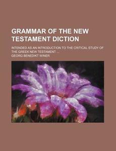 Grammar of the New Testament Diction; Intended as an Introduction to the Critical Study of the Greek New Testament ... di Georg Benedikt Winer edito da Rarebooksclub.com