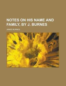 Notes On His Name And Family, By J. Burn di James Burnes edito da Rarebooksclub.com