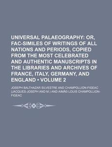 Universal Palaeography Volume 2 ; Or, Fac-similes Of Writings Of All Nations And Periods, Copied From The Most Celebrated And Authentic Manuscripts In di Joseph Balthazar Silvestre edito da General Books Llc