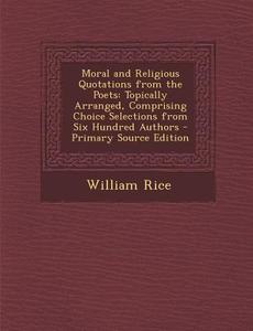 Moral and Religious Quotations from the Poets: Topically Arranged, Comprising Choice Selections from Six Hundred Authors di William Rice edito da Nabu Press
