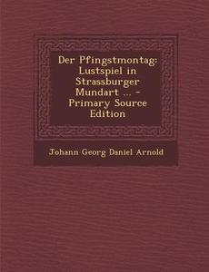 Der Pfingstmontag: Lustspiel in Strassburger Mundart ... di Johann Georg Daniel Arnold edito da Nabu Press