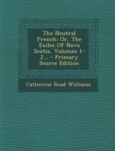 The Neutral French: Or, the Exiles of Nova Scotia, Volumes 1-2... - Primary Source Edition di Catherine Read Williams edito da Nabu Press