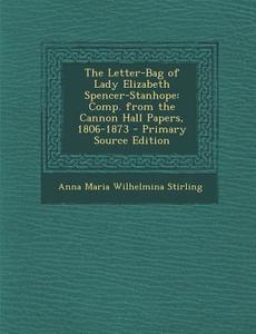 The Letter-Bag of Lady Elizabeth Spencer-Stanhope: Comp. from the Cannon Hall Papers, 1806-1873 di Anna Maria Wilhelmina Stirling edito da Nabu Press