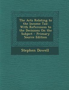 The Acts Relating to the Income Tax: With References to the Decisions on the Subject di Stephen Dowell edito da Nabu Press