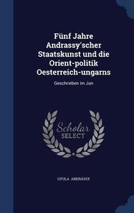 Funf Jahre Andrassy'scher Staatskunst Und Die Orient-politik Oesterreich-ungarns di Gyula Andrassy edito da Sagwan Press