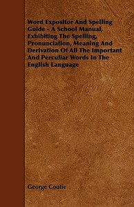Word Expositor And Spelling Guide - A School Manual, Exhibiting The Spelling, Pronunciation, Meaning And Derivation Of A di George Coutie edito da Grove Press