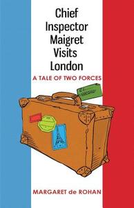 Chief Inspector Maigret Visits London: A Tale of Two Forces di Margaret De Rohan edito da TROUBADOR PUB LTD