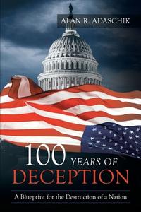 100 Years of Deception: A Blueprint for the Destruction of a Nation di Alan R. Adaschik edito da BOOKLOCKER.COM INC