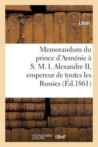 Memorandum Du Prince d'Armï¿½nie ï¿½ S. M. I. Alexandre II, Empereur de Toutes Les Russies di Leon edito da Hachette Livre - Bnf