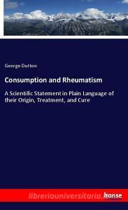 Consumption and Rheumatism di George Dutton edito da hansebooks