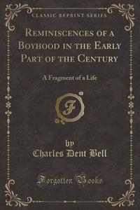 Reminiscences of a Boyhood in the Early Part of the Century: A Fragment of a Life (Classic Reprint) di Charles Dent Bell edito da Forgotten Books
