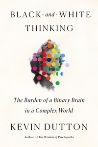 Black-And-White Thinking: The Burden of a Binary Brain in a Complex World di Kevin Dutton edito da SCIENTIFIC AMER