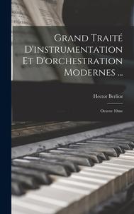 Grand Traité D'instrumentation Et D'orchestration Modernes ...: Oeuvre 10me di Hector Berlioz edito da LEGARE STREET PR