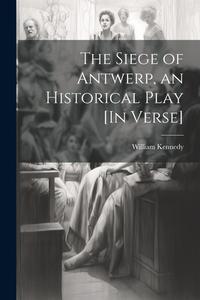 The Siege of Antwerp, an Historical Play [In Verse] di William Kennedy edito da LEGARE STREET PR