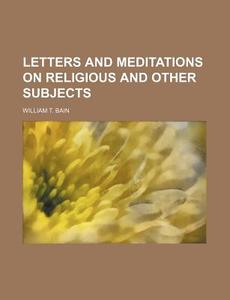 Letters And Meditations On Religious And di William T. Bain edito da Rarebooksclub.com