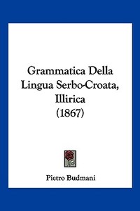 Grammatica Della Lingua Serbo-Croata, Illirica (1867) di Pietro Budmani edito da Kessinger Publishing
