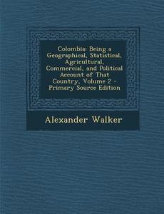Colombia: Being a Geographical, Statistical, Agricultural, Commercial, and Political Account of That Country, Volume 2 di Alexander Walker edito da Nabu Press