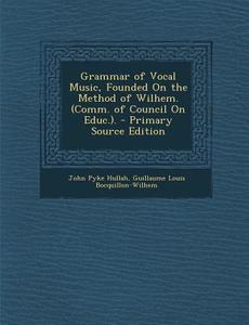 Grammar of Vocal Music, Founded on the Method of Wilhem. (Comm. of Council on Educ.). di John Pyke Hullah, Guillaume Louis Bocquillon-Wilhem edito da Nabu Press