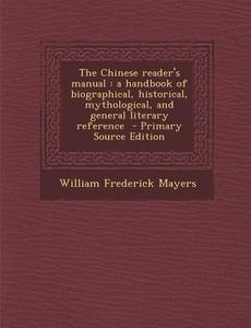 The Chinese Reader's Manual: A Handbook of Biographical, Historical, Mythological, and General Literary Reference - Primary Source Edition di William Frederick Mayers edito da Nabu Press