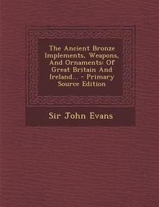 The Ancient Bronze Implements, Weapons, and Ornaments: Of Great Britain and Ireland... - Primary Source Edition di John Evans edito da Nabu Press