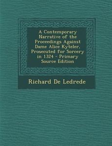 A Contemporary Narrative of the Proceedings Against Dame Alice Kyteler, Prosecuted for Sorcery in 1324 di Richard De Ledrede edito da Nabu Press