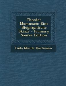 Theodor Mommsen: Eine Biographische Skizze - Primary Source Edition di Ludo Moritz Hartmann edito da Nabu Press