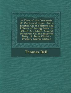 A   View of the Covenants of Works and Grace: And a Treatise on the Nature and Effects of Saving Faith. to Which Are Added, Several Discourses on the di Thomas Bell edito da Nabu Press