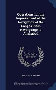 Operations For The Improvement Of The Navigation Of The Ganges From Revelgunge To Allahabad edito da Sagwan Press