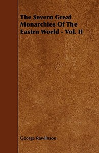 The Severn Great Monarchies Of The Eastrn World - Vol. Ii di George Rawlinson edito da Read Books