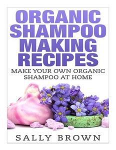 Organic Shampoo Making Recipes - Make Your Own Organic Shampoo at Home di Sally Brown edito da Createspace
