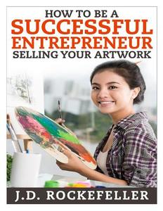 How to Be a Successful Entrepreneur Selling Your Art di J. D. Rockefeller edito da Createspace