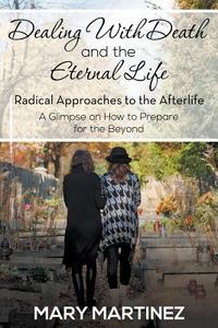 Dealing with Death and the Eternal Life - Radical Approaches to the Afterlife di Mary Martinez edito da Speedy Publishing LLC