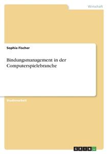 Bindungsmanagement in der Computerspielebranche di Sophia Fischer edito da GRIN Verlag