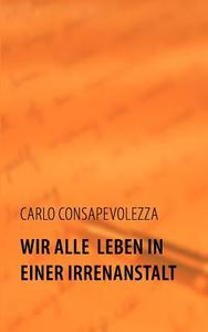 Wir alle leben in einer Irrenanstalt di Carlo Consapevolezza edito da Books on Demand