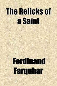 The Relicks Of A Saint di Ferdinand Farquhar edito da General Books Llc