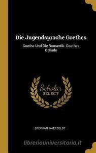Die Jugendsprache Goethes: Goethe Und Die Romantik. Goethes Ballade di Stephan Waetzoldt edito da WENTWORTH PR