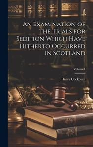 An Examination of the Trials for Sedition Which Have Hitherto Occurred in Scotland; Volume I di Henry Cockburn edito da LEGARE STREET PR