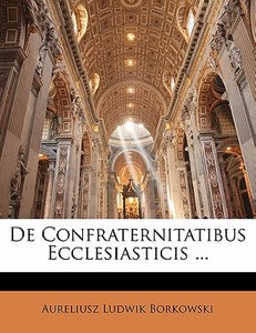 De Confraternitatibus Ecclesiasticis ... di Aureliusz Ludwik Borkowski edito da Nabu Press