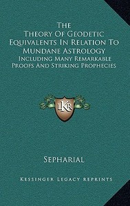 The Theory of Geodetic Equivalents in Relation to Mundane Astrology: Including Many Remarkable Proofs and Striking Prophecies di Sepharial edito da Kessinger Publishing