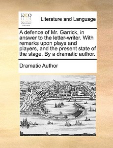 A Defence Of Mr. Garrick, In Answer To The Letter-writer. With Remarks Upon Plays And Players, And The Present State Of The Stage. By A Dramatic Autho di Dramatic Author edito da Gale Ecco, Print Editions