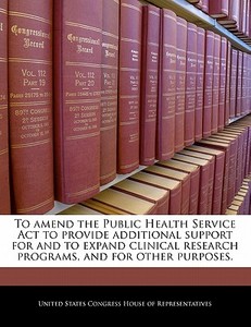 To Amend The Public Health Service Act To Provide Additional Support For And To Expand Clinical Research Programs, And For Other Purposes. edito da Bibliogov