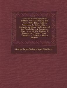 The Ellis Correspondence: Letters Written During the Years 1686, 1687, 1688, & Addressed to John Ellis ... Comprising Many Particulars of the Re di George James Welbore Agar-Ellis Dover edito da Nabu Press