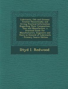 Lubricants, Oils and Greases: Treated Theoretically and Giving Practical Information Regarding Their Composition, Uses and Manufacture. a Practical di Iltyd I. Redwood edito da Nabu Press