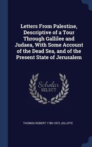 Letters From Palestine, Descriptive Of A Tour Through Gallilee And Judaea, With Some Account Of The Dead Sea, And Of The Present State Of Jerusalem di Thomas Robert 1780-1872 Jolliffe edito da Sagwan Press