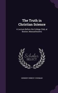 The Truth In Christian Science di Herbert Ernest Cushman edito da Palala Press