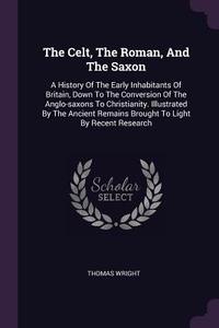 The Celt, the Roman, and the Saxon: A History of the Early Inhabitants of Britain, Down to the Conversion of the Anglo-S di Thomas Wright edito da CHIZINE PUBN
