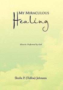 My Miraculous Healing di Sheila P. (Tullos) Johnson edito da Xlibris
