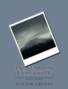 An Affair on Golgotha: A Forensic and Theological Investigation of the Crucifixion di A. Victor Garaffa edito da Createspace